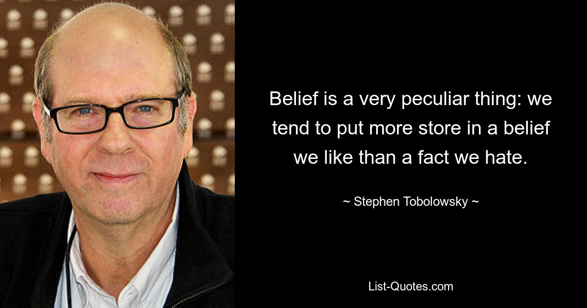 Belief is a very peculiar thing: we tend to put more store in a belief we like than a fact we hate. — © Stephen Tobolowsky