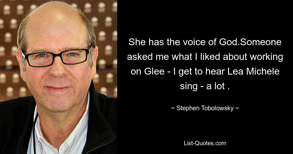 She has the voice of God.Someone asked me what I liked about working on Glee - I get to hear Lea Michele sing - a lot . — © Stephen Tobolowsky