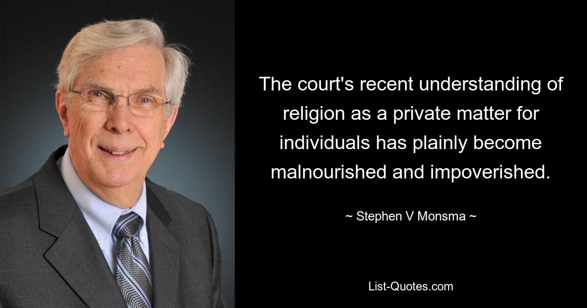 The court's recent understanding of religion as a private matter for individuals has plainly become malnourished and impoverished. — © Stephen V Monsma