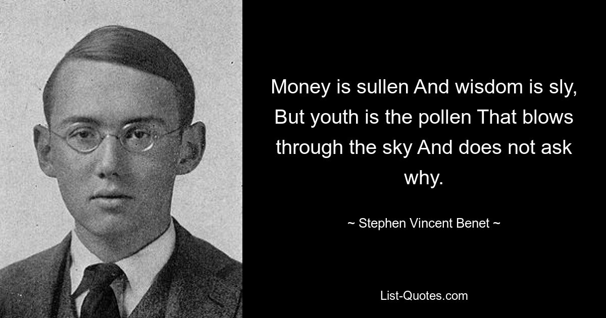 Money is sullen And wisdom is sly, But youth is the pollen That blows through the sky And does not ask why. — © Stephen Vincent Benet