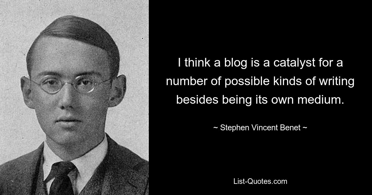 I think a blog is a catalyst for a number of possible kinds of writing besides being its own medium. — © Stephen Vincent Benet