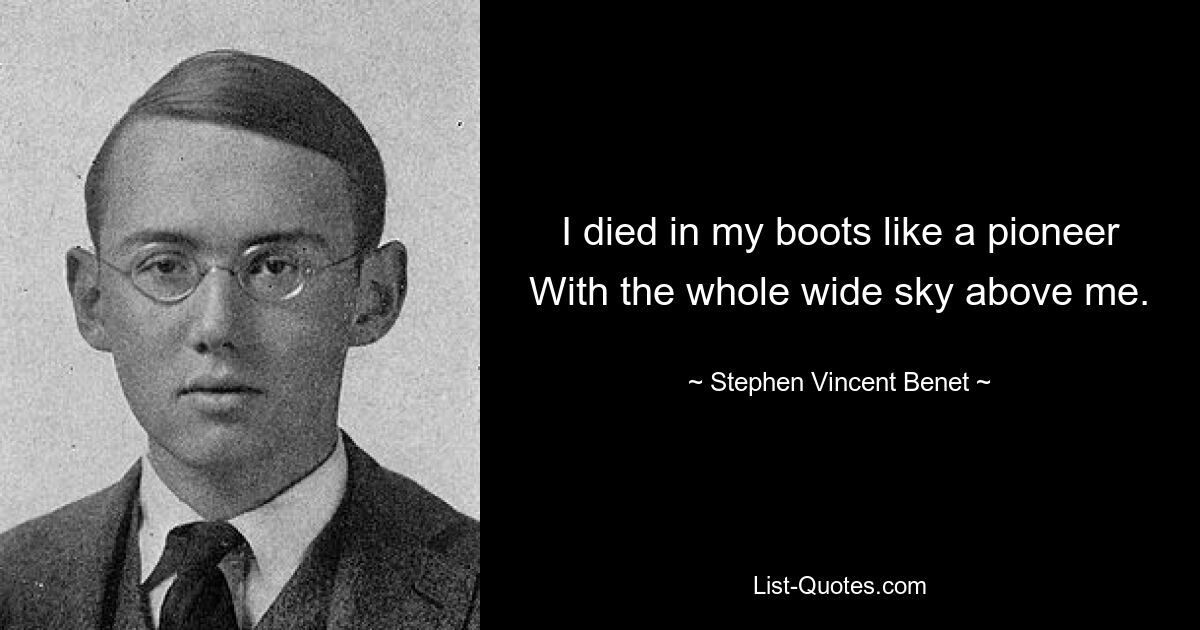 I died in my boots like a pioneer With the whole wide sky above me. — © Stephen Vincent Benet