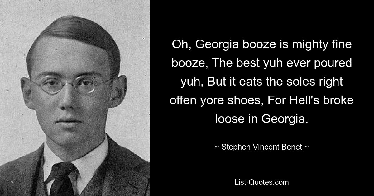 Oh, Georgia booze is mighty fine booze, The best yuh ever poured yuh, But it eats the soles right offen yore shoes, For Hell's broke loose in Georgia. — © Stephen Vincent Benet