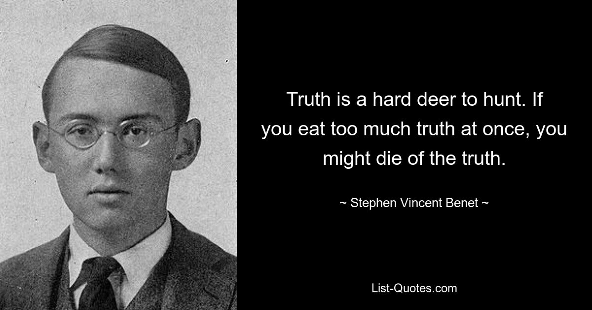 Truth is a hard deer to hunt. If you eat too much truth at once, you might die of the truth. — © Stephen Vincent Benet