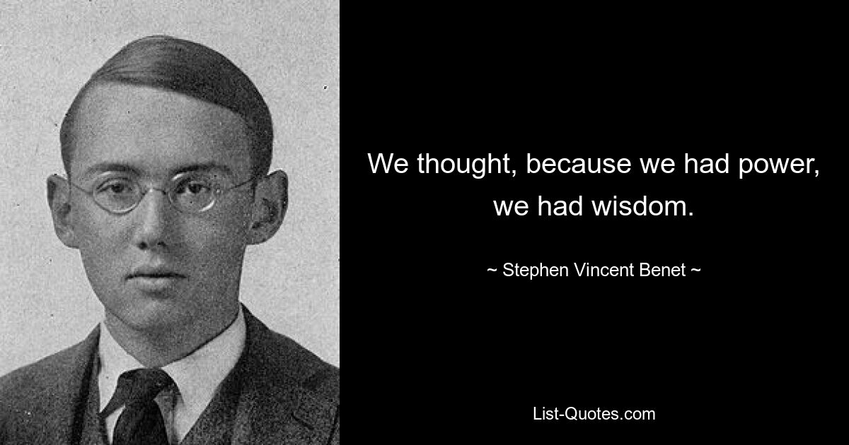 We thought, because we had power, we had wisdom. — © Stephen Vincent Benet