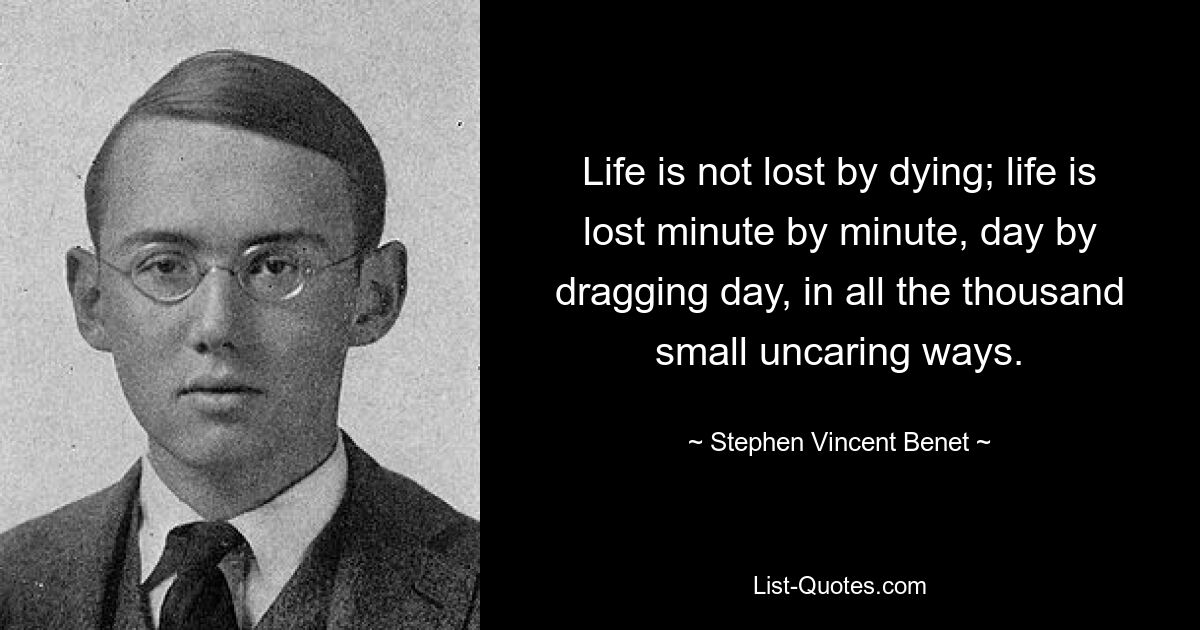 Life is not lost by dying; life is lost minute by minute, day by dragging day, in all the thousand small uncaring ways. — © Stephen Vincent Benet