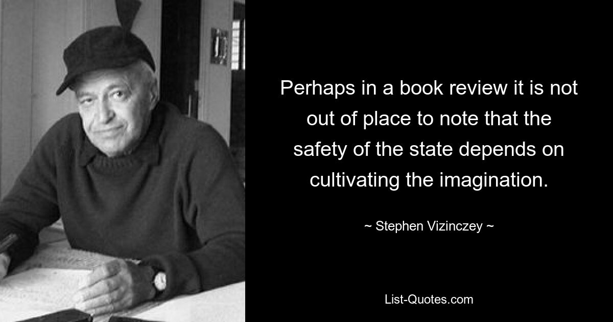 Perhaps in a book review it is not out of place to note that the safety of the state depends on cultivating the imagination. — © Stephen Vizinczey