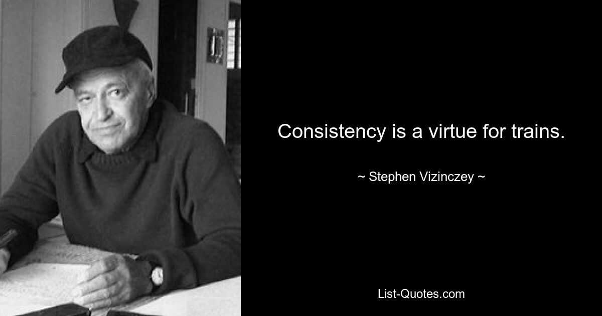 Consistency is a virtue for trains. — © Stephen Vizinczey