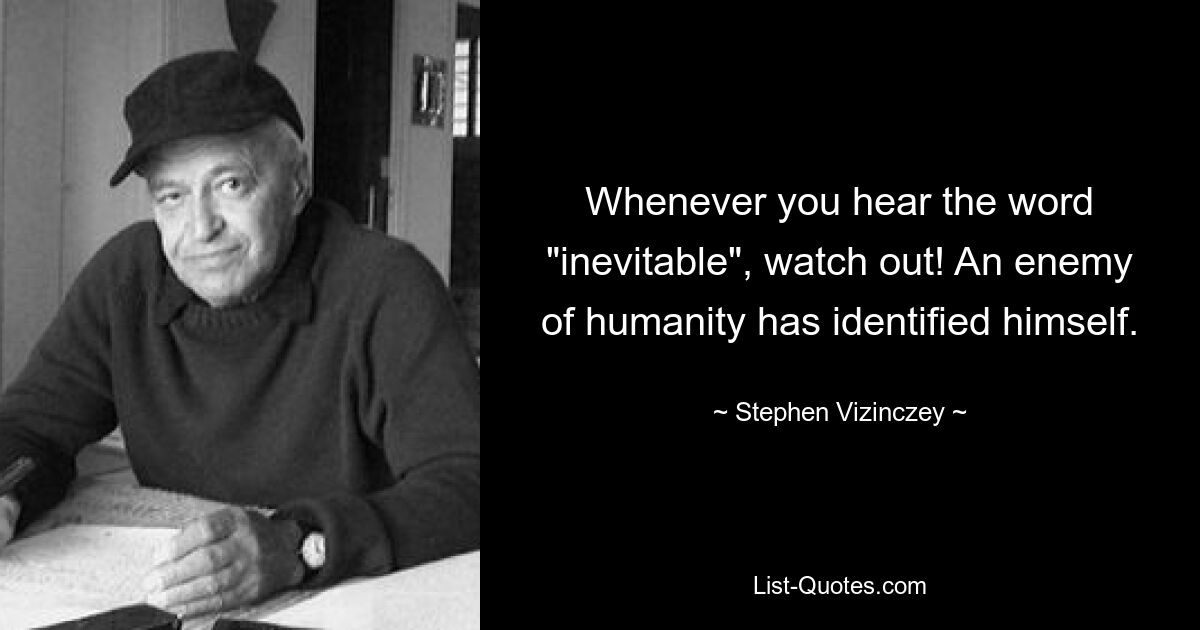 Whenever you hear the word "inevitable", watch out! An enemy of humanity has identified himself. — © Stephen Vizinczey