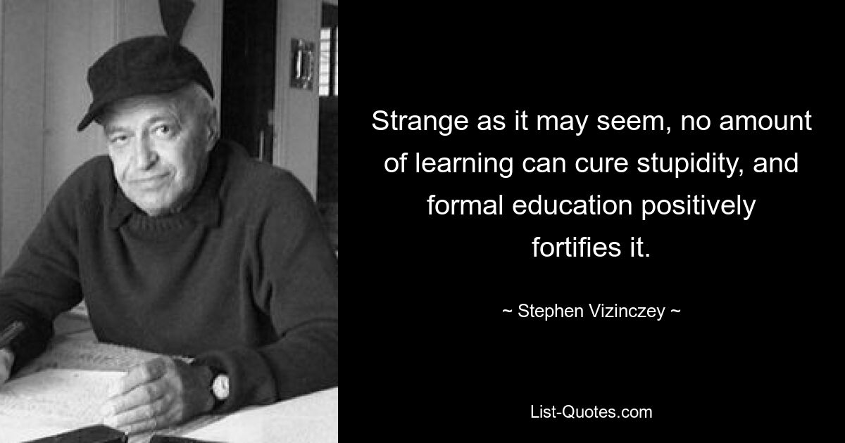 Strange as it may seem, no amount of learning can cure stupidity, and formal education positively fortifies it. — © Stephen Vizinczey