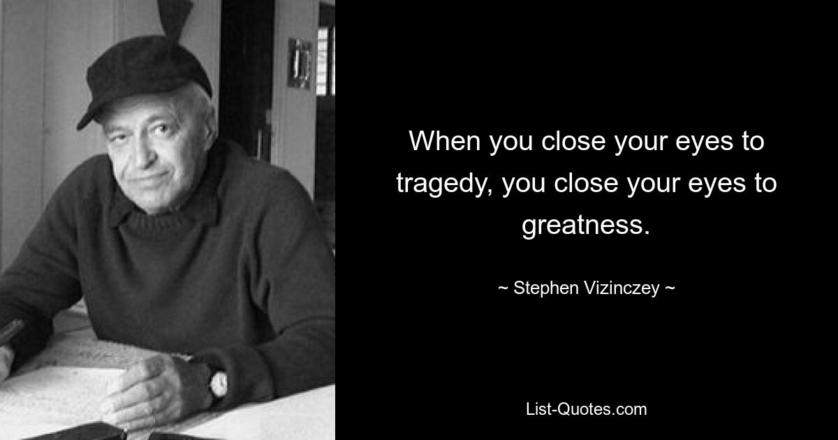 When you close your eyes to tragedy, you close your eyes to greatness. — © Stephen Vizinczey