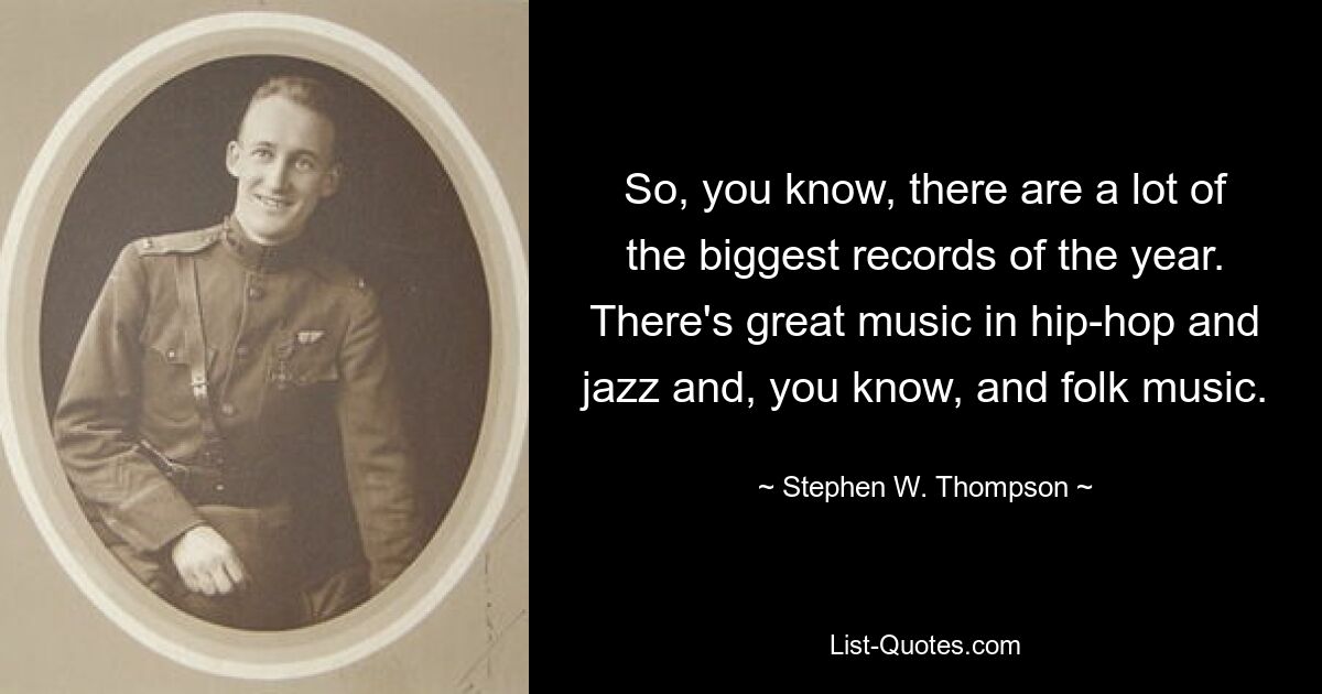 So, you know, there are a lot of the biggest records of the year. There's great music in hip-hop and jazz and, you know, and folk music. — © Stephen W. Thompson