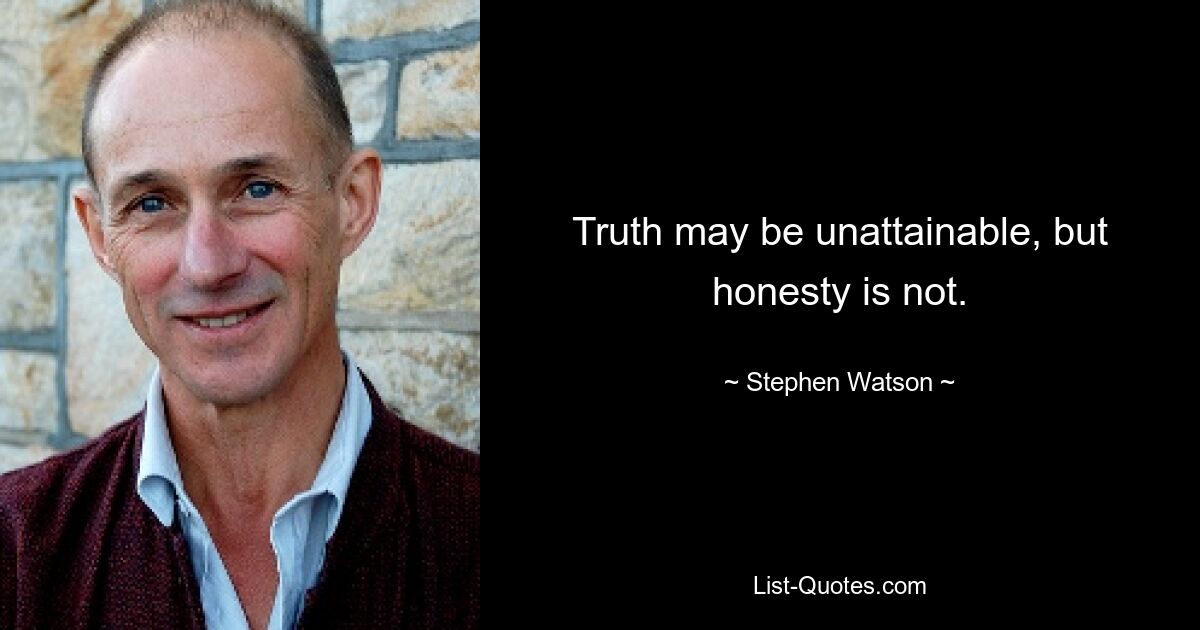 Truth may be unattainable, but honesty is not. — © Stephen Watson