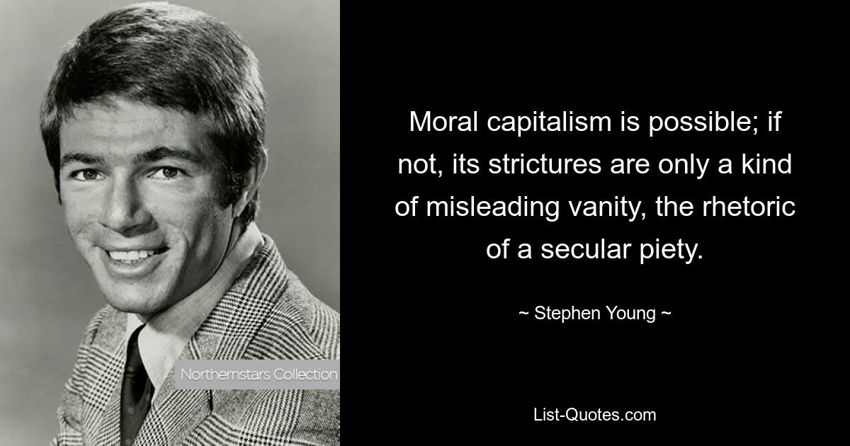 Moral capitalism is possible; if not, its strictures are only a kind of misleading vanity, the rhetoric of a secular piety. — © Stephen Young