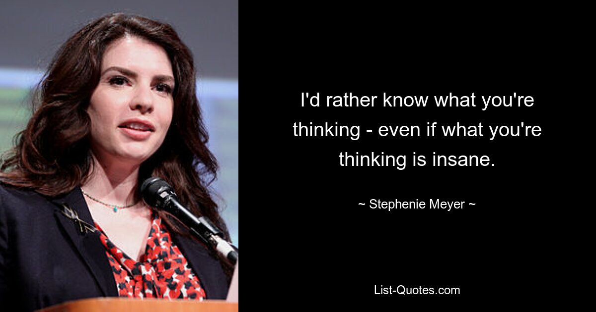 I'd rather know what you're thinking - even if what you're thinking is insane. — © Stephenie Meyer