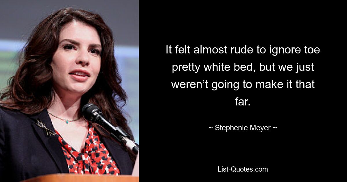 It felt almost rude to ignore toe pretty white bed, but we just weren’t going to make it that far. — © Stephenie Meyer