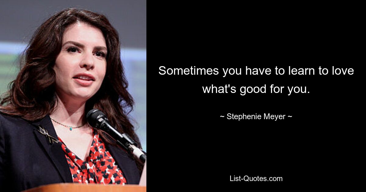 Sometimes you have to learn to love what's good for you. — © Stephenie Meyer