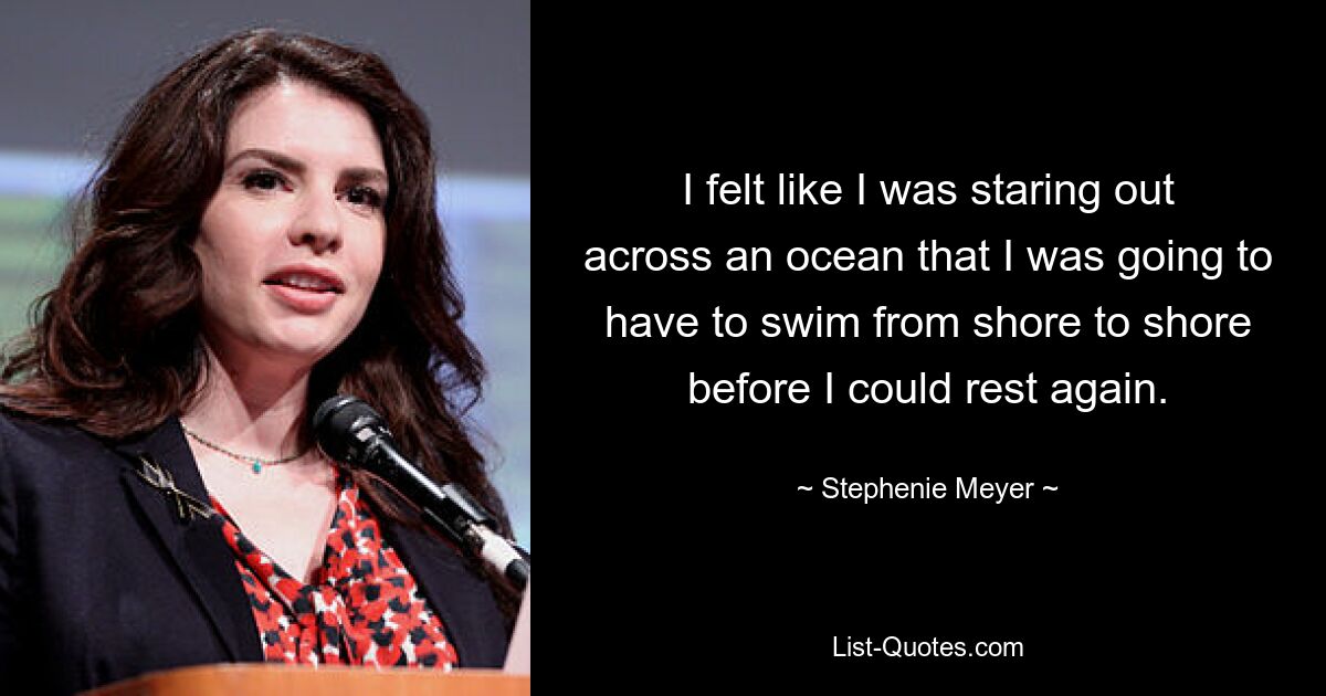 I felt like I was staring out across an ocean that I was going to have to swim from shore to shore before I could rest again. — © Stephenie Meyer