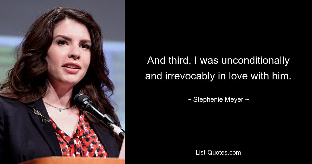 And third, I was unconditionally and irrevocably in love with him. — © Stephenie Meyer