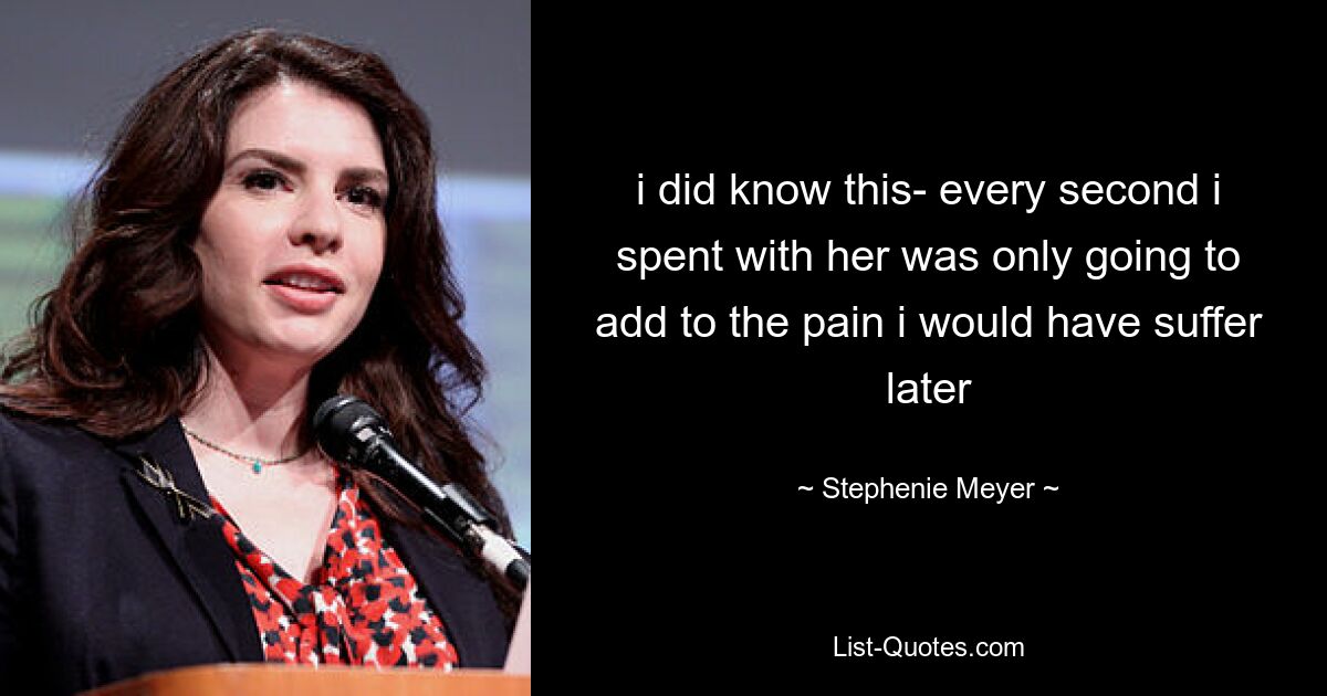 i did know this- every second i spent with her was only going to add to the pain i would have suffer later — © Stephenie Meyer