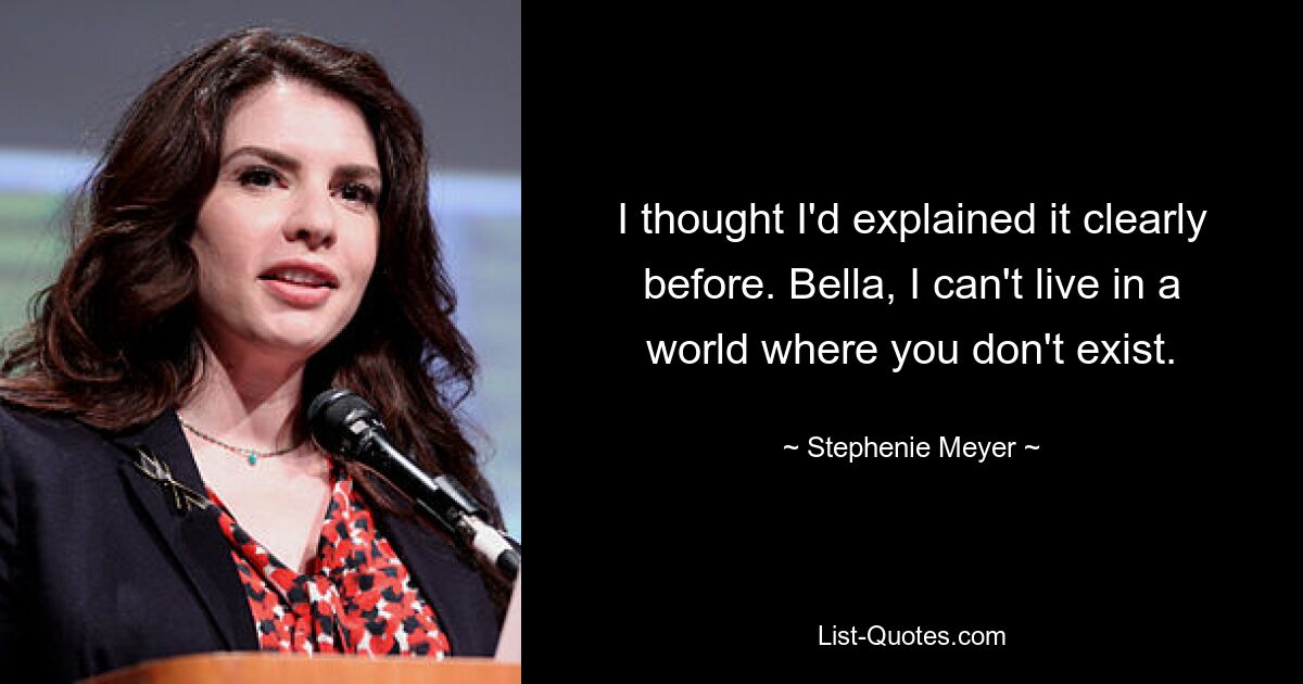 I thought I'd explained it clearly before. Bella, I can't live in a world where you don't exist. — © Stephenie Meyer