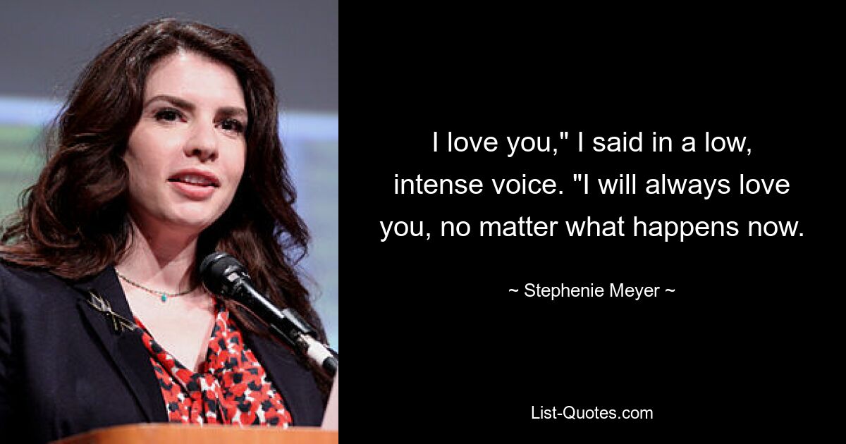 I love you," I said in a low, intense voice. "I will always love you, no matter what happens now. — © Stephenie Meyer