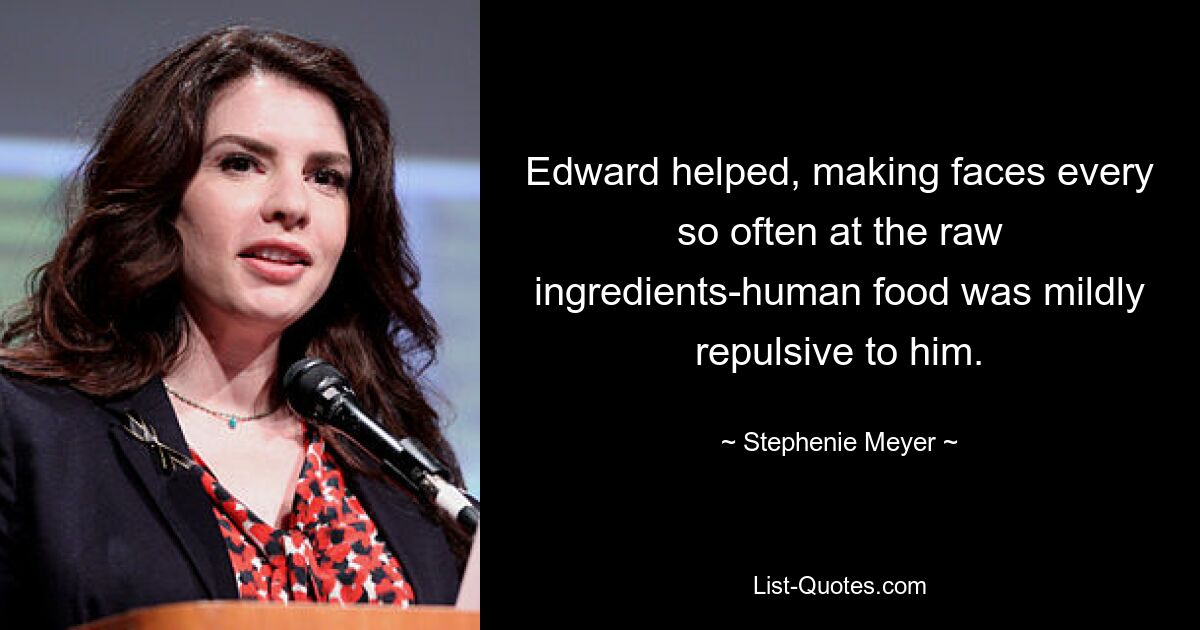 Edward helped, making faces every so often at the raw ingredients-human food was mildly repulsive to him. — © Stephenie Meyer