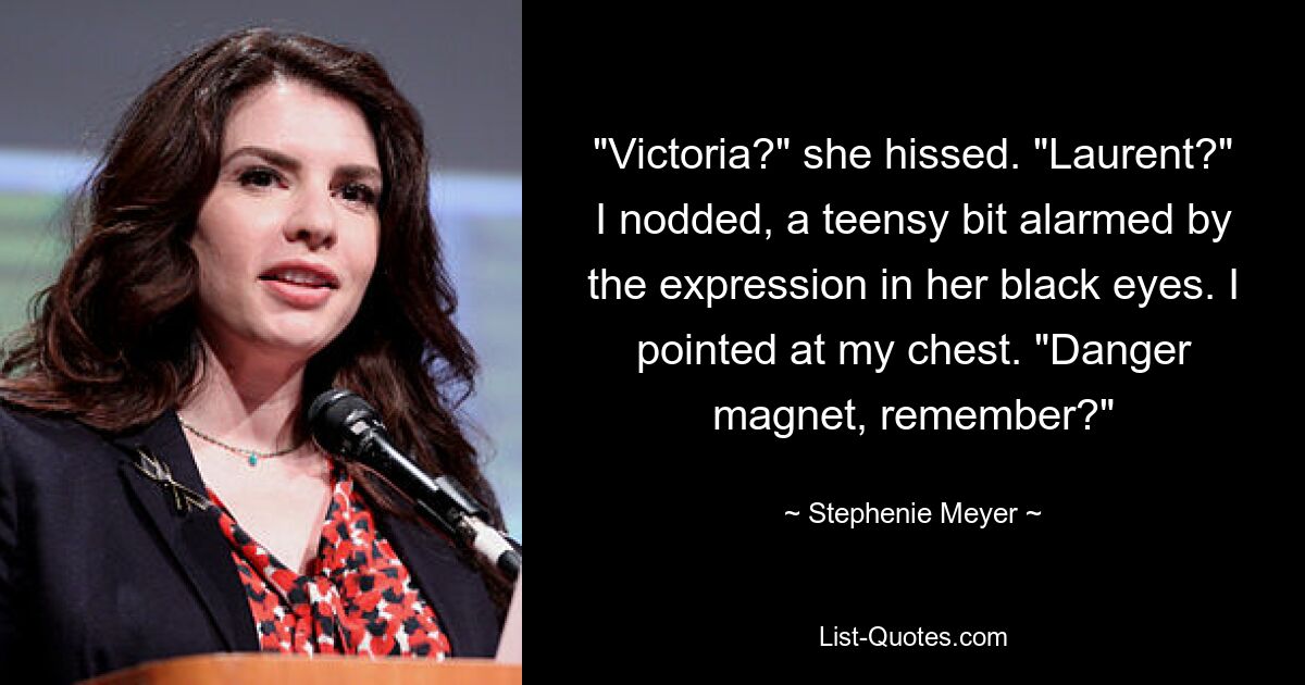 "Victoria?" she hissed. "Laurent?" I nodded, a teensy bit alarmed by the expression in her black eyes. I pointed at my chest. "Danger magnet, remember?" — © Stephenie Meyer