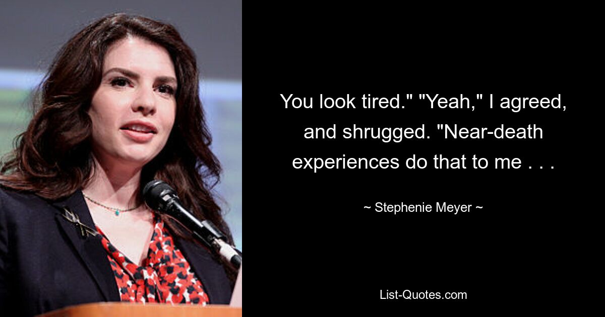 You look tired." "Yeah," I agreed, and shrugged. "Near-death experiences do that to me . . . — © Stephenie Meyer