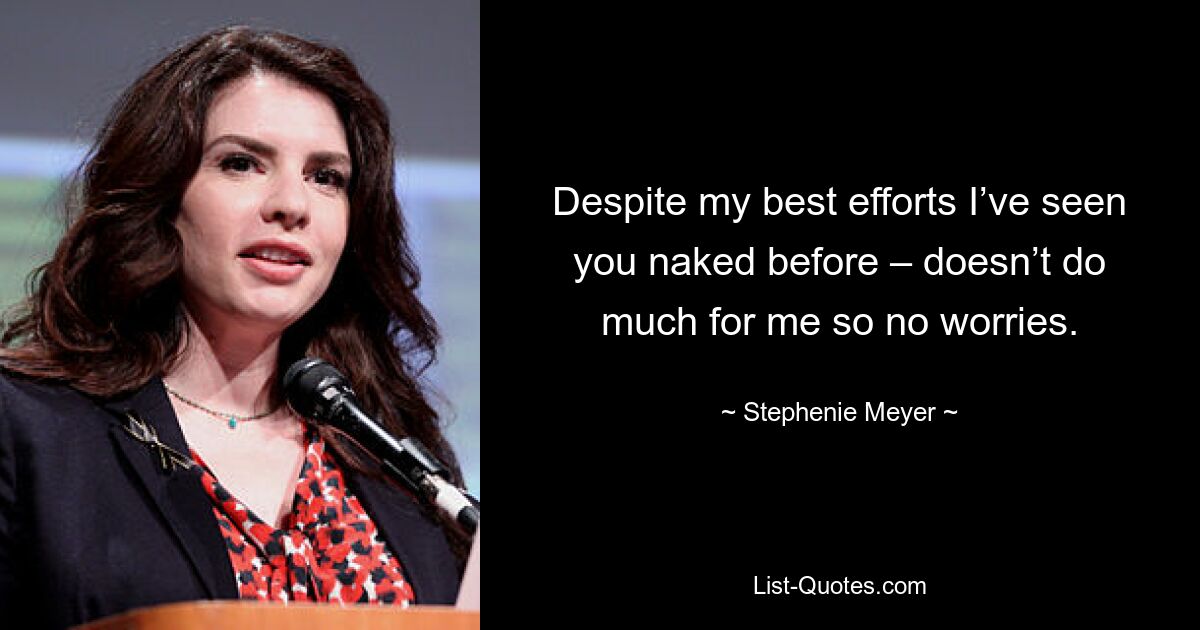 Despite my best efforts I’ve seen you naked before – doesn’t do much for me so no worries. — © Stephenie Meyer