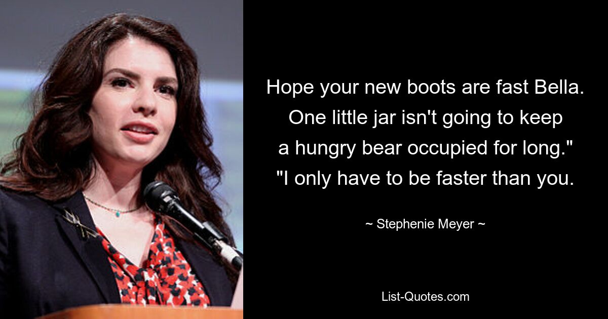 Hope your new boots are fast Bella. One little jar isn't going to keep a hungry bear occupied for long." "I only have to be faster than you. — © Stephenie Meyer