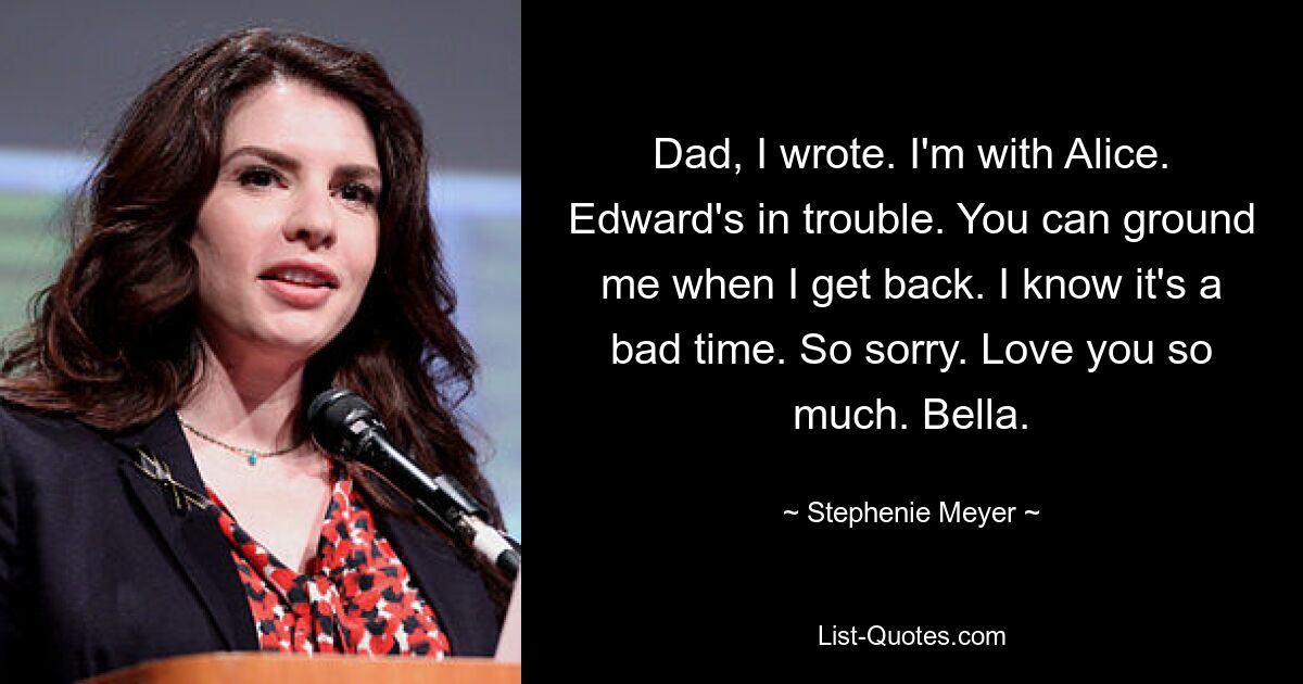 Dad, I wrote. I'm with Alice. Edward's in trouble. You can ground me when I get back. I know it's a bad time. So sorry. Love you so much. Bella. — © Stephenie Meyer