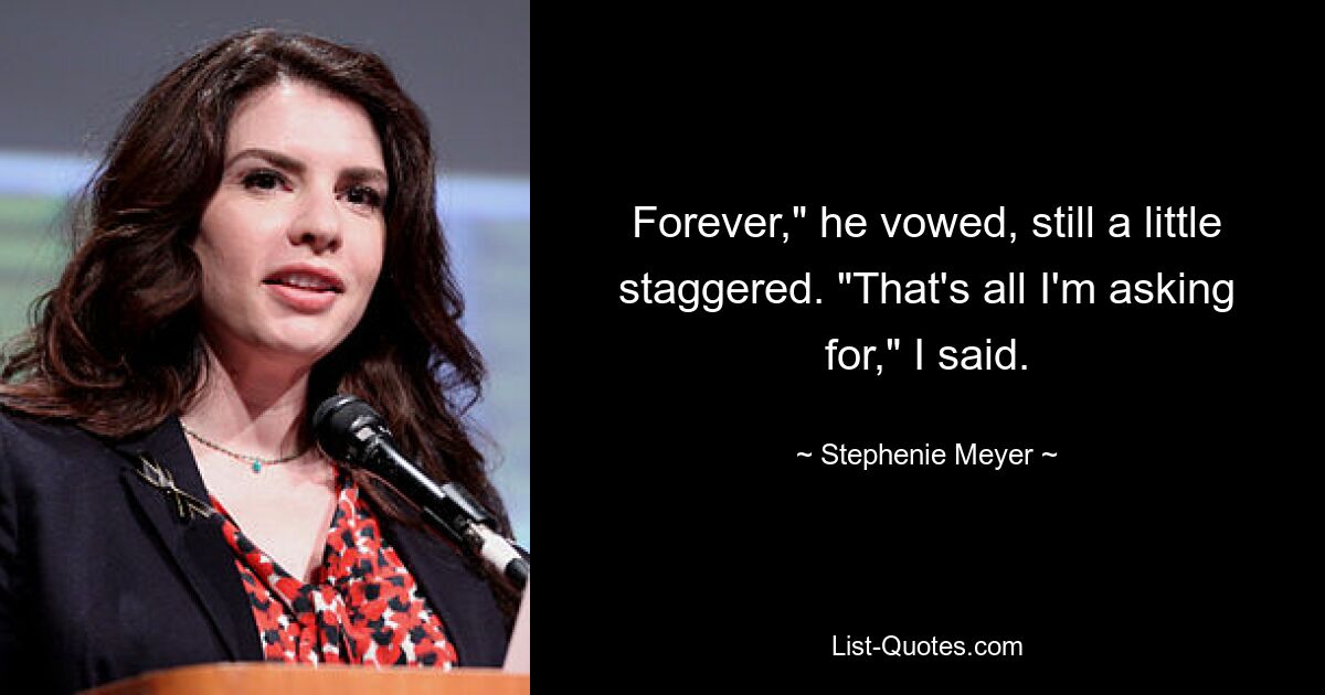 Forever," he vowed, still a little staggered. "That's all I'm asking for," I said. — © Stephenie Meyer