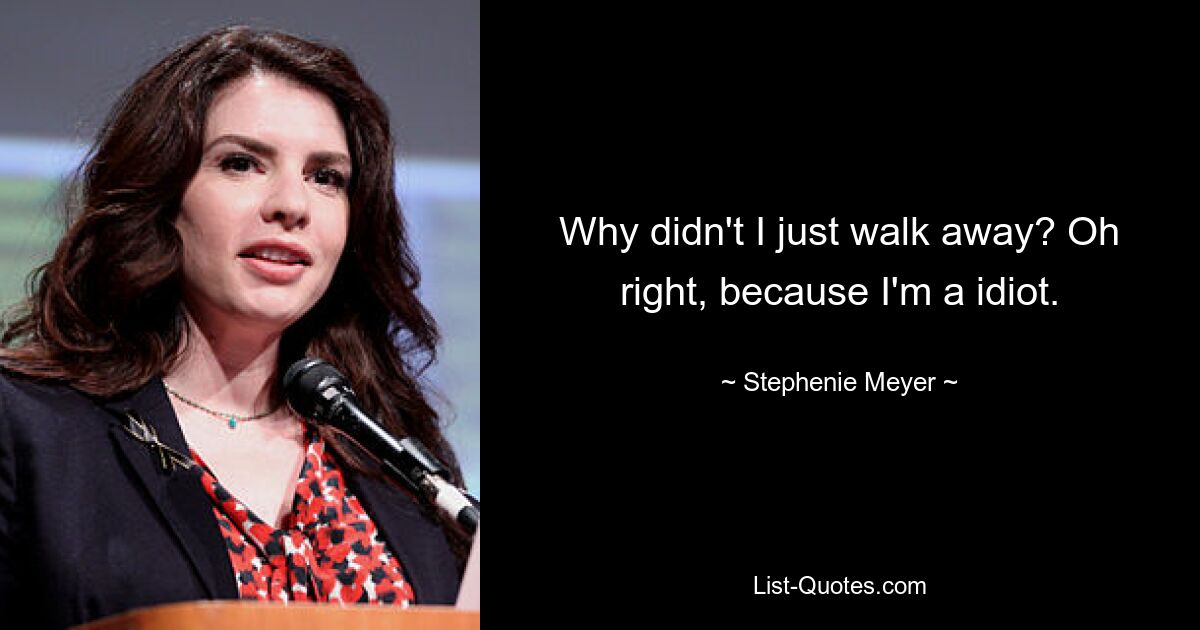 Why didn't I just walk away? Oh right, because I'm a idiot. — © Stephenie Meyer