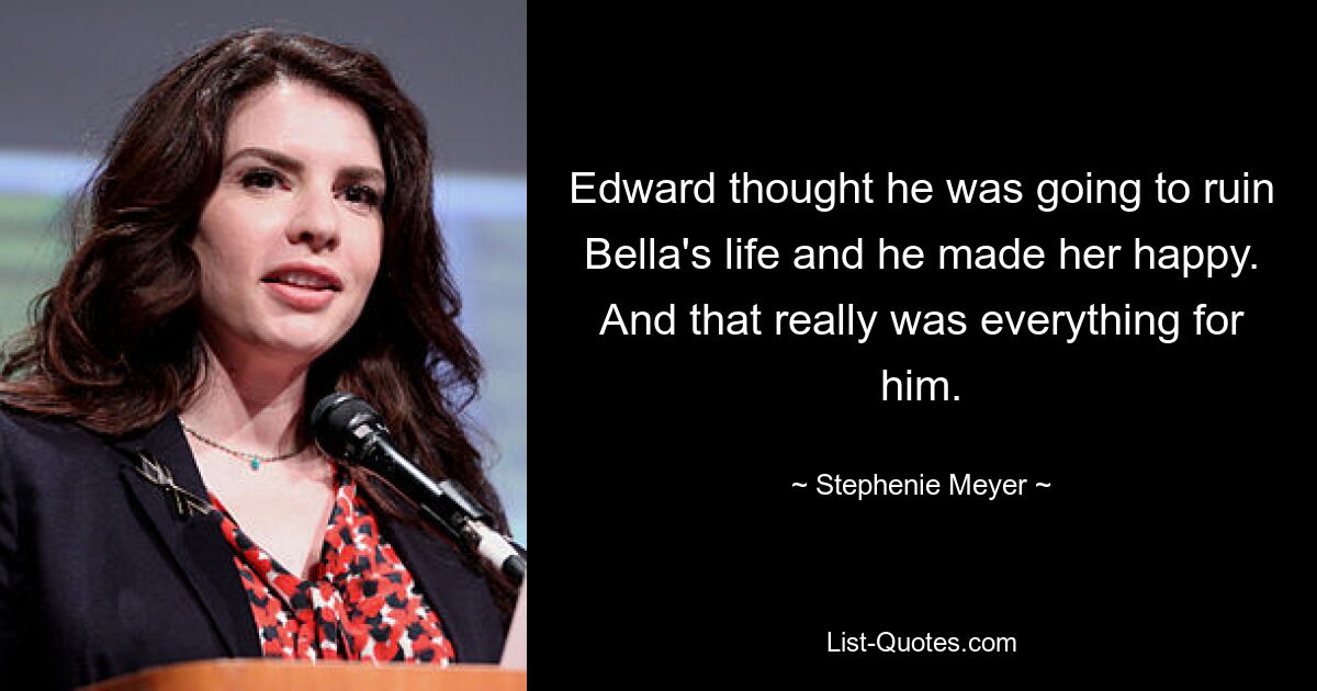 Edward thought he was going to ruin Bella's life and he made her happy. And that really was everything for him. — © Stephenie Meyer