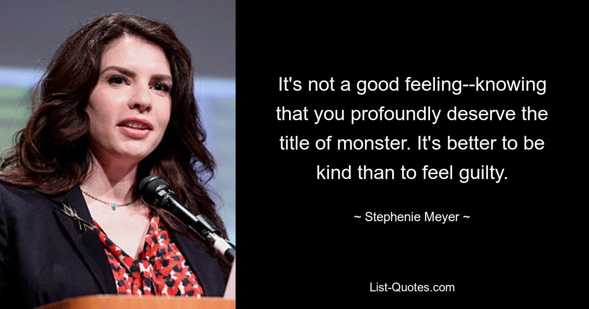 It's not a good feeling--knowing that you profoundly deserve the title of monster. It's better to be kind than to feel guilty. — © Stephenie Meyer