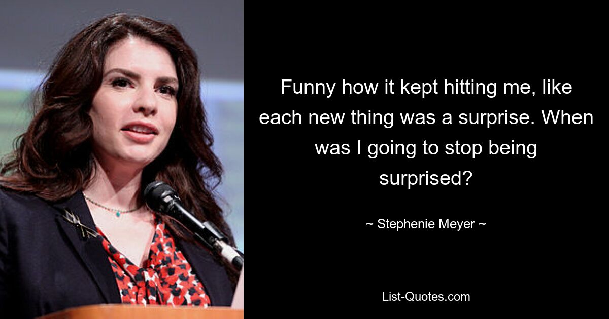 Funny how it kept hitting me, like each new thing was a surprise. When was I going to stop being surprised? — © Stephenie Meyer