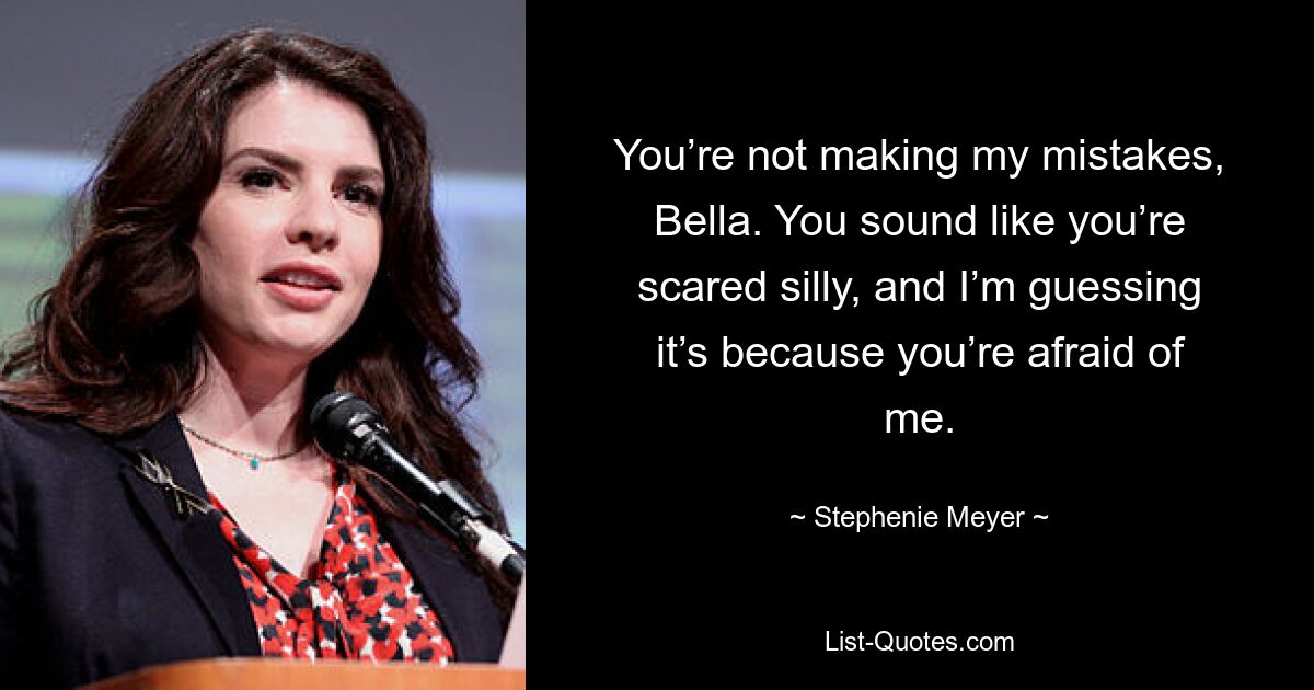 You’re not making my mistakes, Bella. You sound like you’re scared silly, and I’m guessing it’s because you’re afraid of me. — © Stephenie Meyer