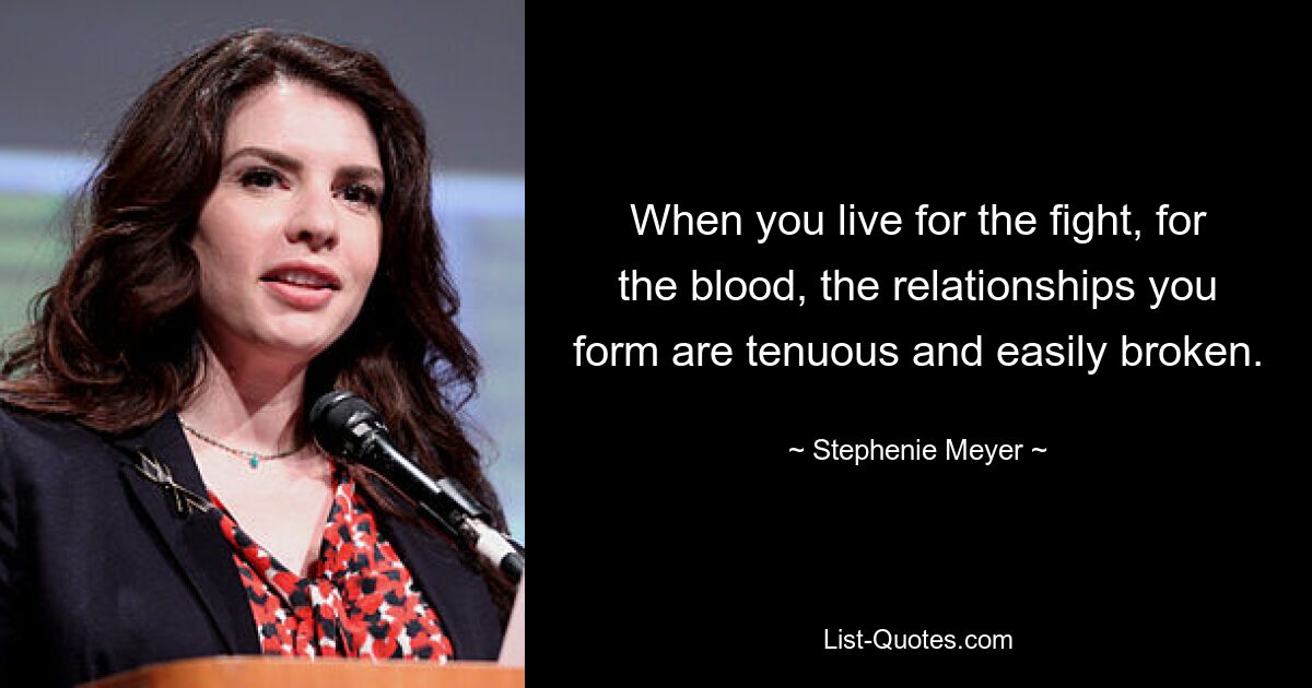 When you live for the fight, for the blood, the relationships you form are tenuous and easily broken. — © Stephenie Meyer