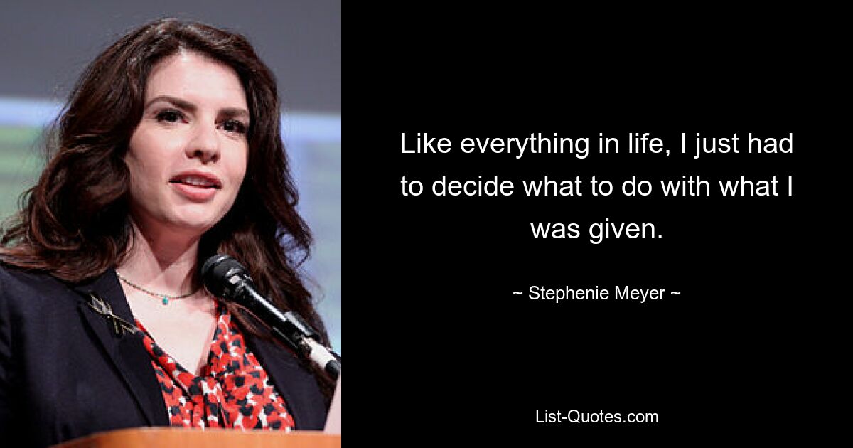 Like everything in life, I just had to decide what to do with what I was given. — © Stephenie Meyer