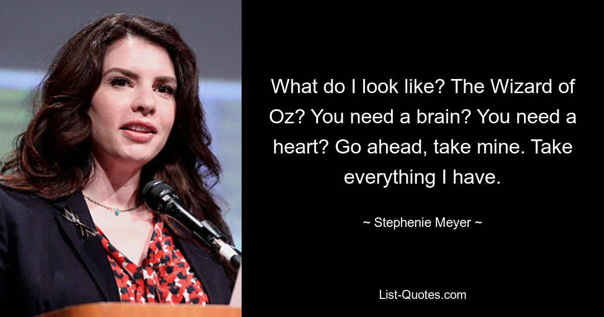 What do I look like? The Wizard of Oz? You need a brain? You need a heart? Go ahead, take mine. Take everything I have. — © Stephenie Meyer