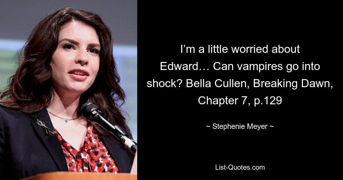 I’m a little worried about Edward… Can vampires go into shock? Bella Cullen, Breaking Dawn, Chapter 7, p.129 — © Stephenie Meyer