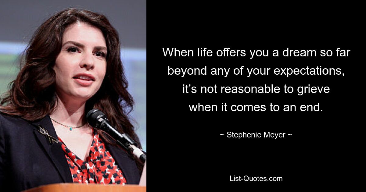 When life offers you a dream so far beyond any of your expectations, it’s not reasonable to grieve when it comes to an end. — © Stephenie Meyer