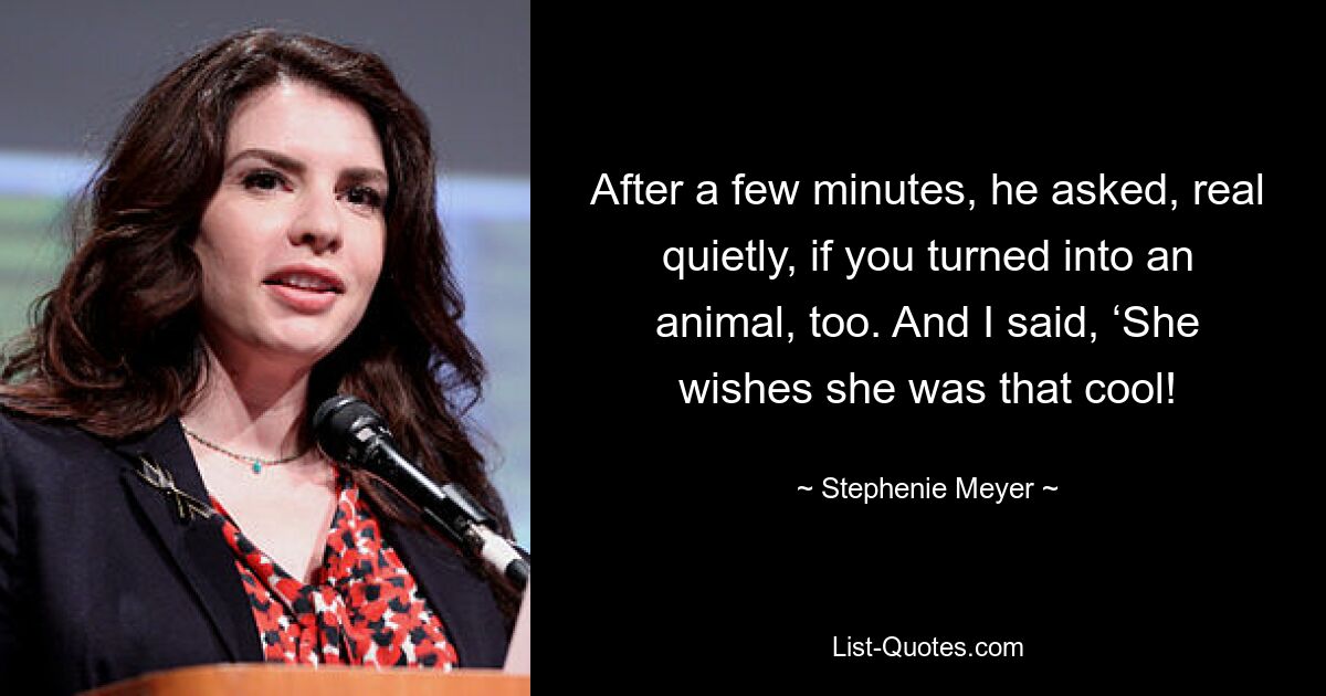 After a few minutes, he asked, real quietly, if you turned into an animal, too. And I said, ‘She wishes she was that cool! — © Stephenie Meyer