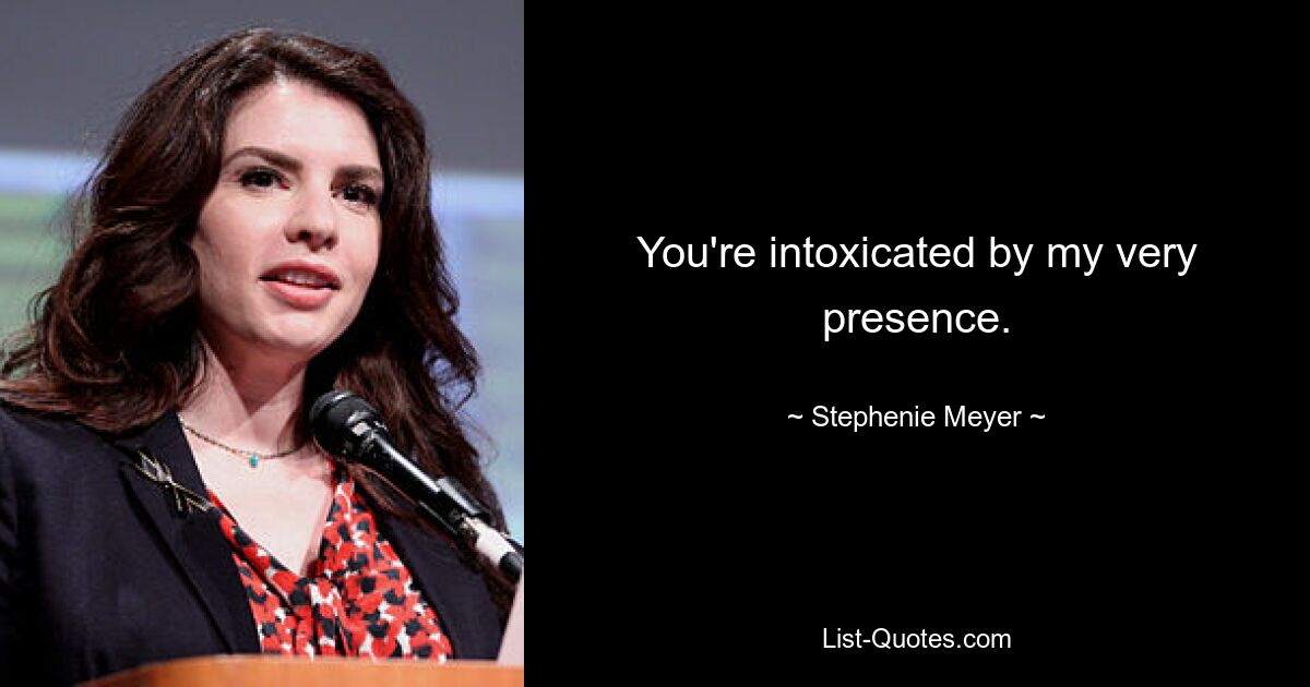 You're intoxicated by my very presence. — © Stephenie Meyer