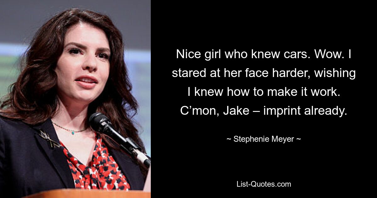 Nice girl who knew cars. Wow. I stared at her face harder, wishing I knew how to make it work. C’mon, Jake – imprint already. — © Stephenie Meyer