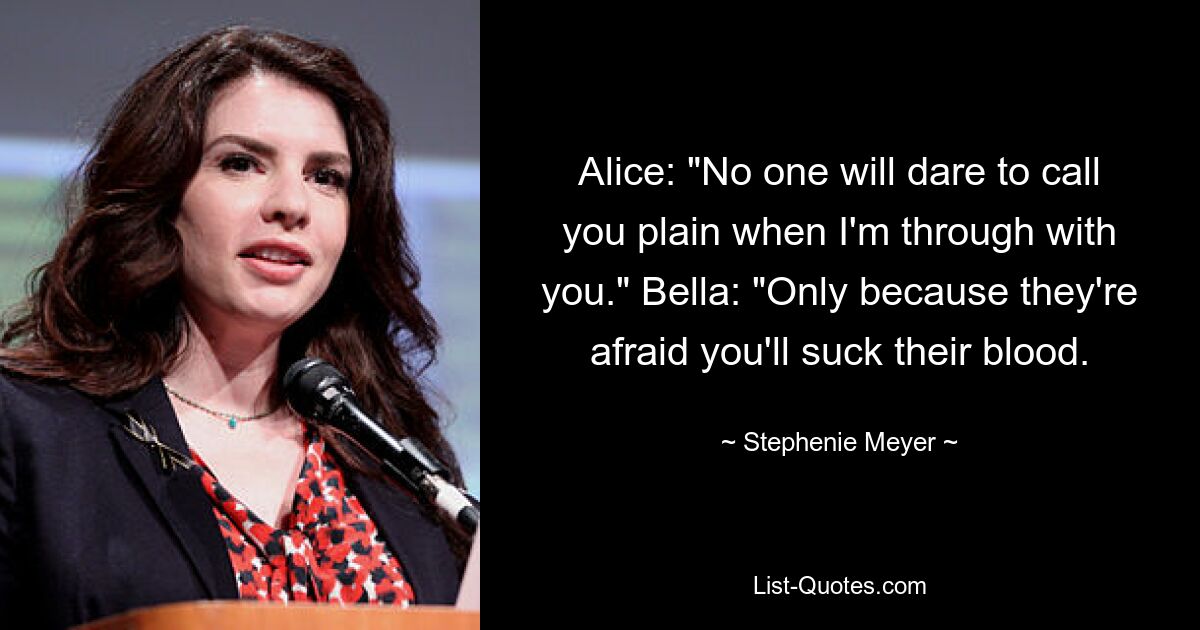 Alice: "No one will dare to call you plain when I'm through with you." Bella: "Only because they're afraid you'll suck their blood. — © Stephenie Meyer