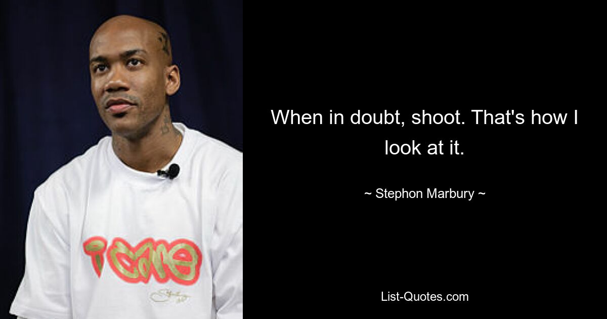 When in doubt, shoot. That's how I look at it. — © Stephon Marbury