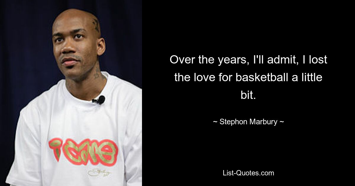 Over the years, I'll admit, I lost the love for basketball a little bit. — © Stephon Marbury