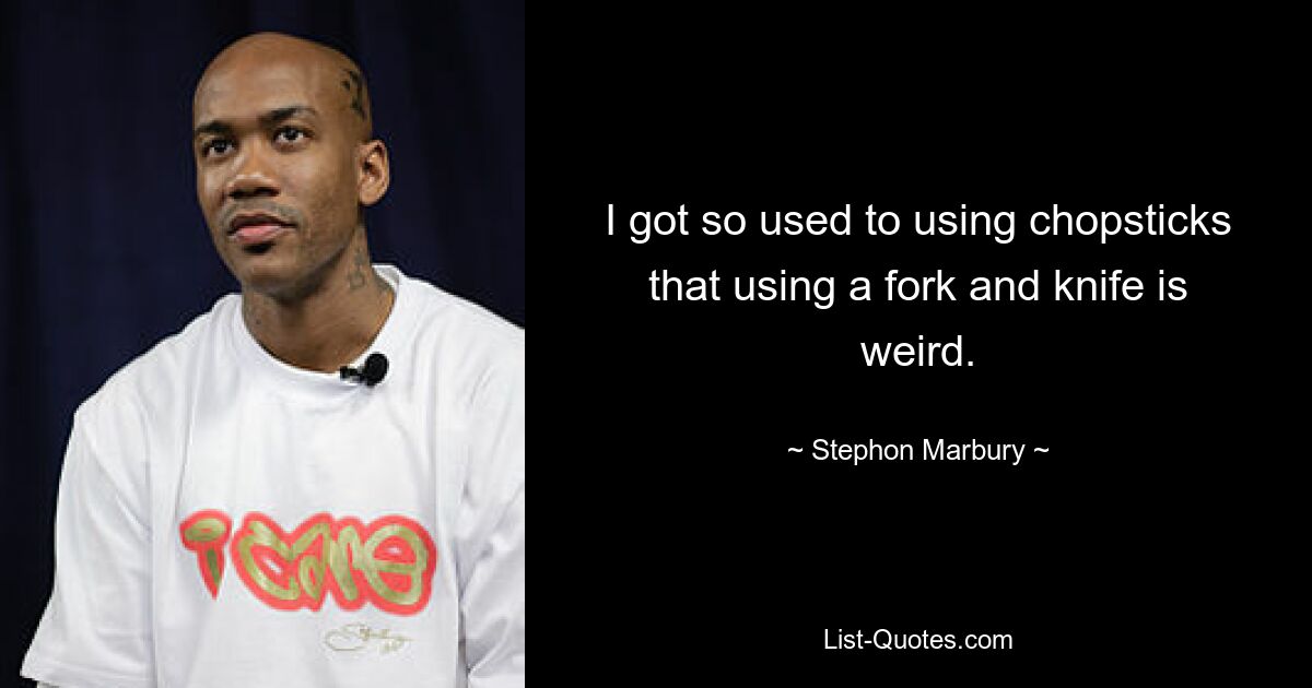 I got so used to using chopsticks that using a fork and knife is weird. — © Stephon Marbury